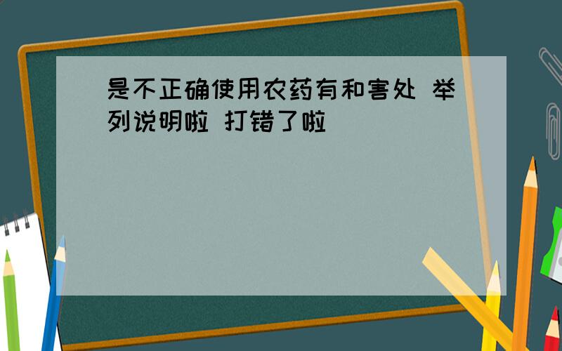 是不正确使用农药有和害处 举列说明啦 打错了啦