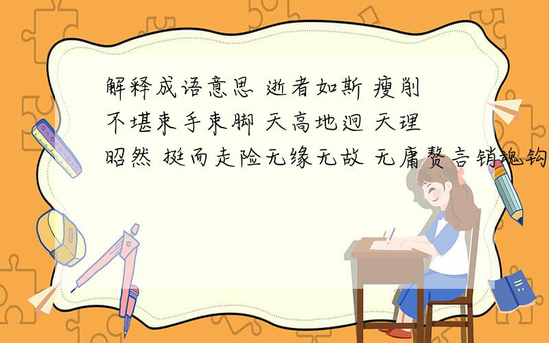 解释成语意思 逝者如斯 瘦削不堪束手束脚 天高地迥 天理昭然 挺而走险无缘无故 无庸赘言销魂钩魄 ...