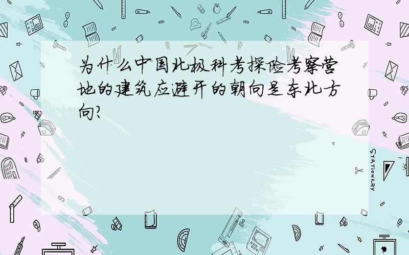 为什么中国北极科考探险考察营地的建筑应避开的朝向是东北方向?