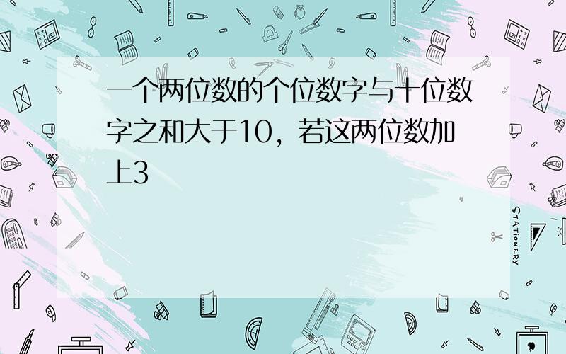 一个两位数的个位数字与十位数字之和大于10，若这两位数加上3