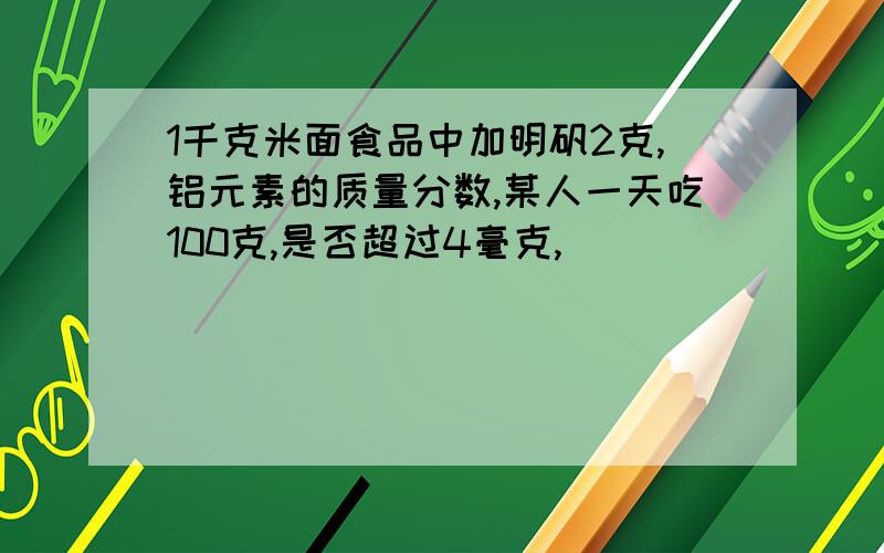 1千克米面食品中加明矾2克,铝元素的质量分数,某人一天吃100克,是否超过4毫克,