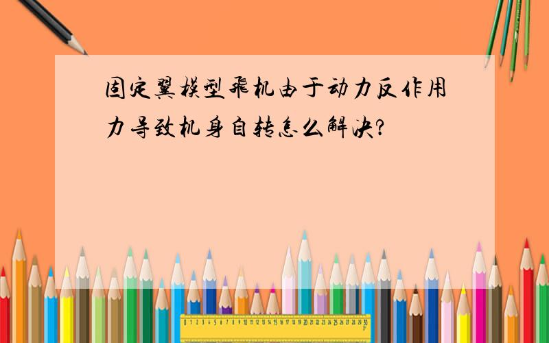 固定翼模型飞机由于动力反作用力导致机身自转怎么解决?