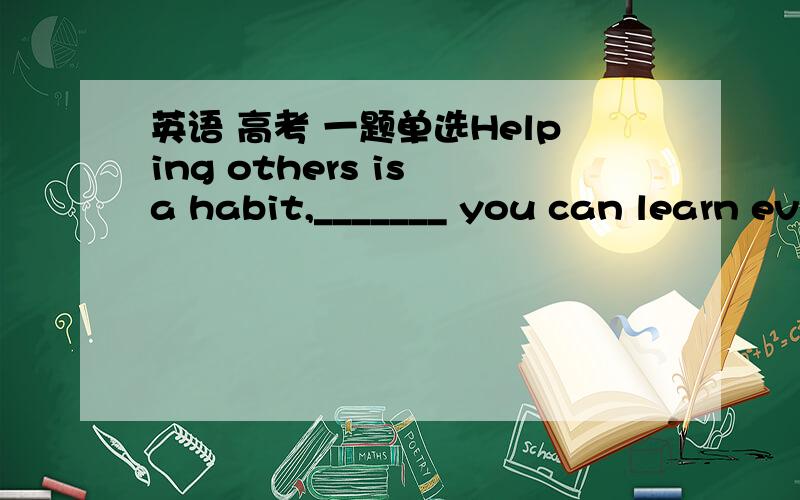 英语 高考 一题单选Helping others is a habit,_______ you can learn ev