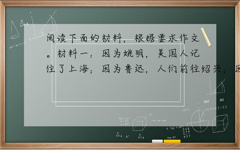 阅读下面的材料，根据要求作文。材料一：因为姚明，美国人记住了上海；因为鲁迅，人们前往绍兴；因为海明