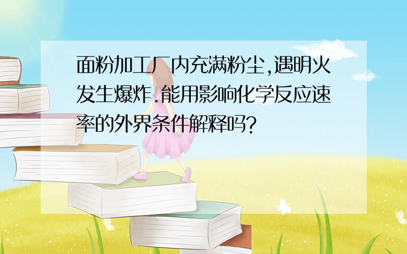 面粉加工厂内充满粉尘,遇明火发生爆炸.能用影响化学反应速率的外界条件解释吗?