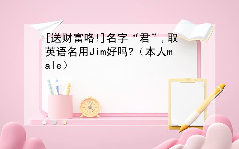 [送财富咯!]名字“君”,取英语名用Jim好吗?（本人male）