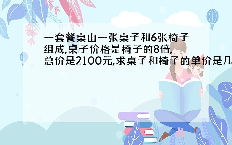 一套餐桌由一张桌子和6张椅子组成,桌子价格是椅子的8倍,总价是2100元,求桌子和椅子的单价是几元?