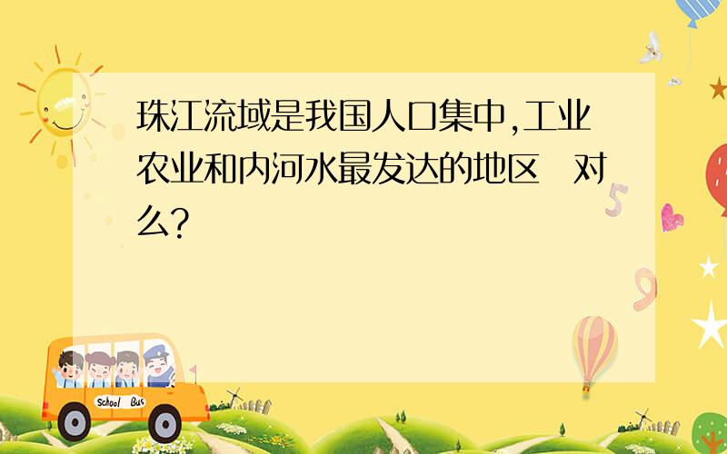 珠江流域是我国人口集中,工业农业和内河水最发达的地区　对么?