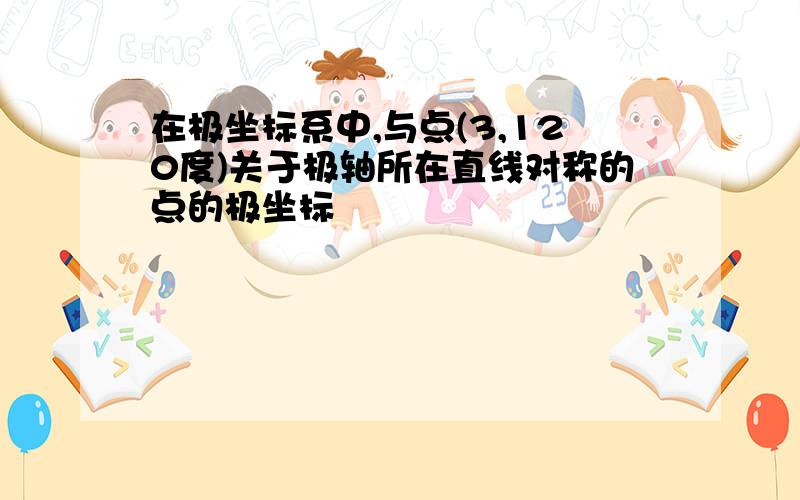 在极坐标系中,与点(3,120度)关于极轴所在直线对称的点的极坐标