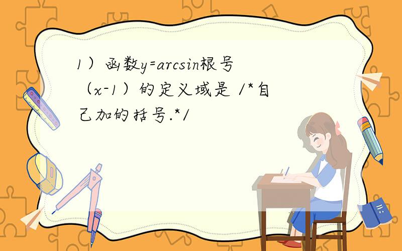 1）函数y=arcsin根号（x-1）的定义域是 /*自己加的括号.*/