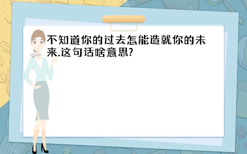 不知道你的过去怎能造就你的未来.这句话啥意思?