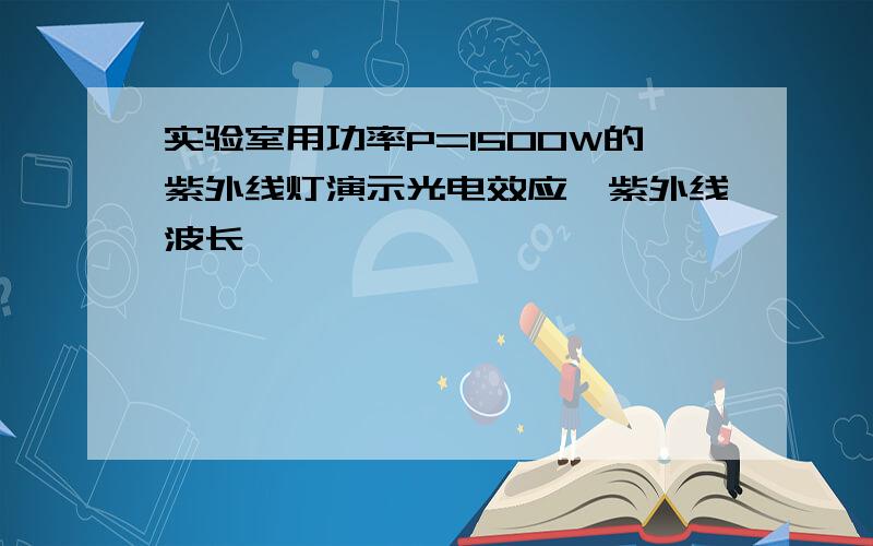 实验室用功率P=1500W的紫外线灯演示光电效应,紫外线波长