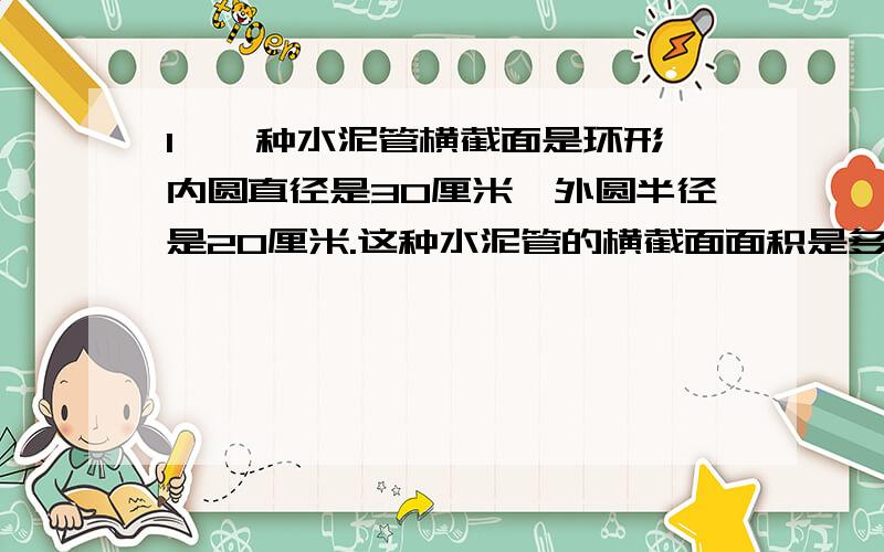 1、一种水泥管横截面是环形,内圆直径是30厘米,外圆半径是20厘米.这种水泥管的横截面面积是多少平方厘米?