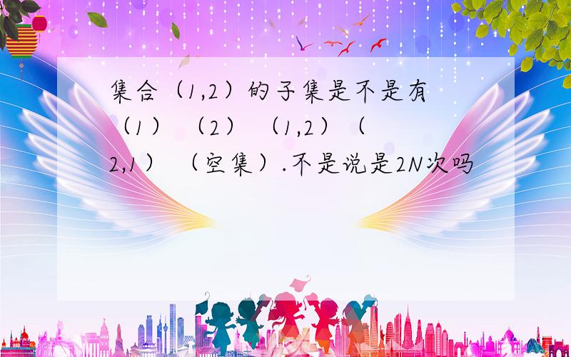 集合（1,2）的子集是不是有（1） （2） （1,2）（2,1） （空集）.不是说是2N次吗