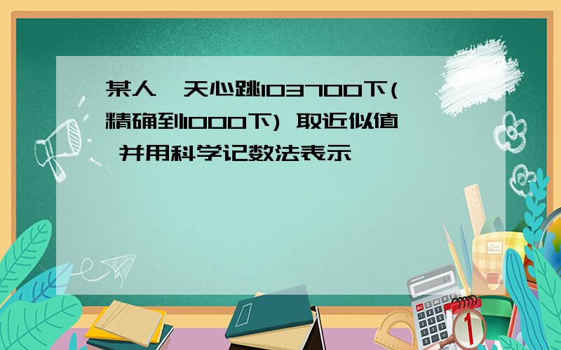 某人一天心跳103700下(精确到1000下) 取近似值 并用科学记数法表示