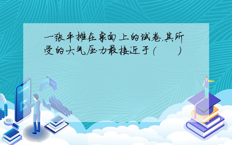 一张平摊在桌面上的试卷，其所受的大气压力最接近于（　　）