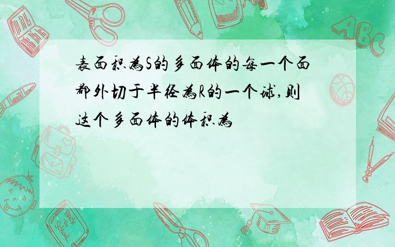 表面积为S的多面体的每一个面都外切于半径为R的一个球,则这个多面体的体积为