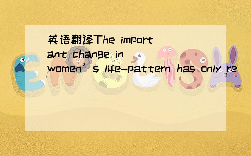 英语翻译The important change in women’s life-pattern has only re