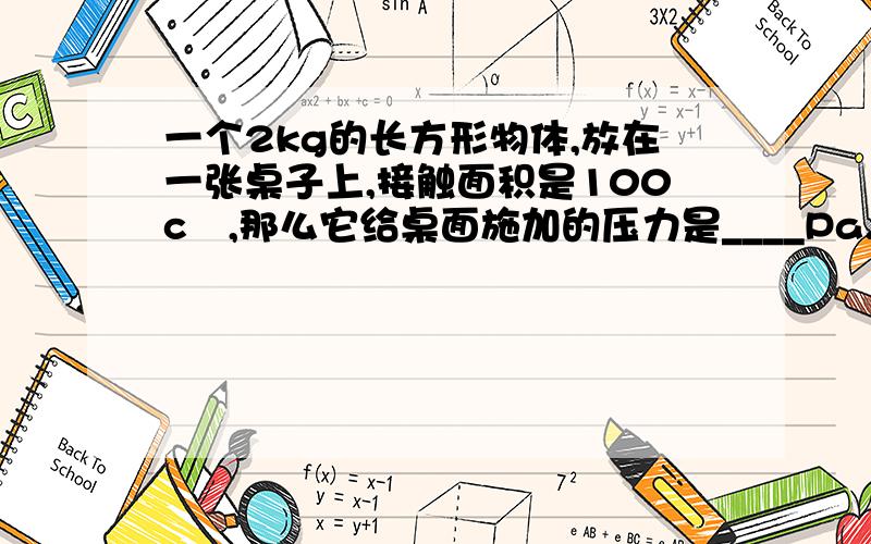 一个2kg的长方形物体,放在一张桌子上,接触面积是100c㎡,那么它给桌面施加的压力是____Pa.如果把它的所有值都变