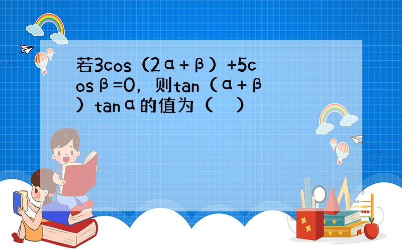 若3cos（2α+β）+5cosβ=0，则tan（α+β）tanα的值为（　　）