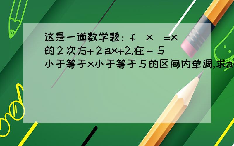 这是一道数学题：f(x)=x的２次方+２ax+2,在－５小于等于x小于等于５的区间内单调,求a的取值范围?