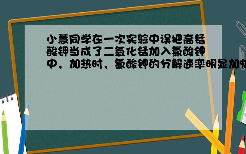 小慧同学在一次实验中误把高锰酸钾当成了二氧化锰加入氯酸钾中，加热时，氯酸钾的分解速率明显加快。于是她惊奇地告诉同学小华：