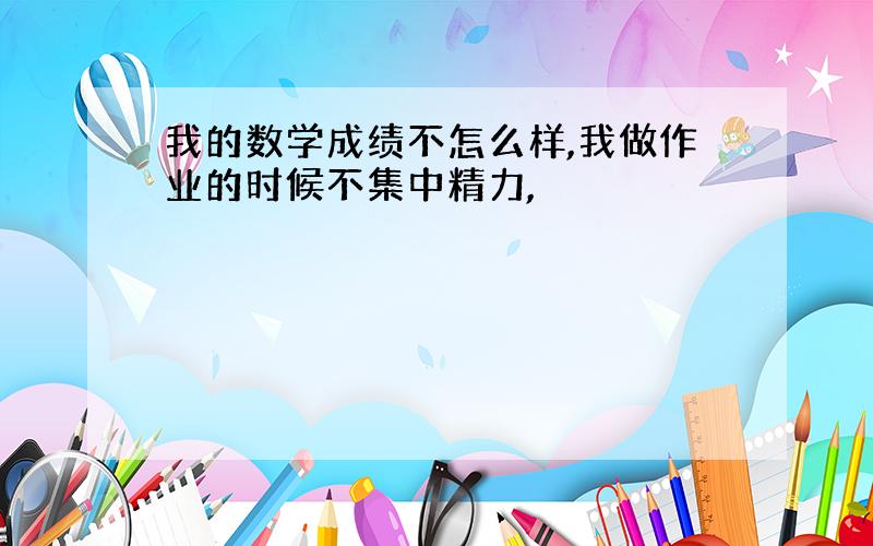 我的数学成绩不怎么样,我做作业的时候不集中精力,