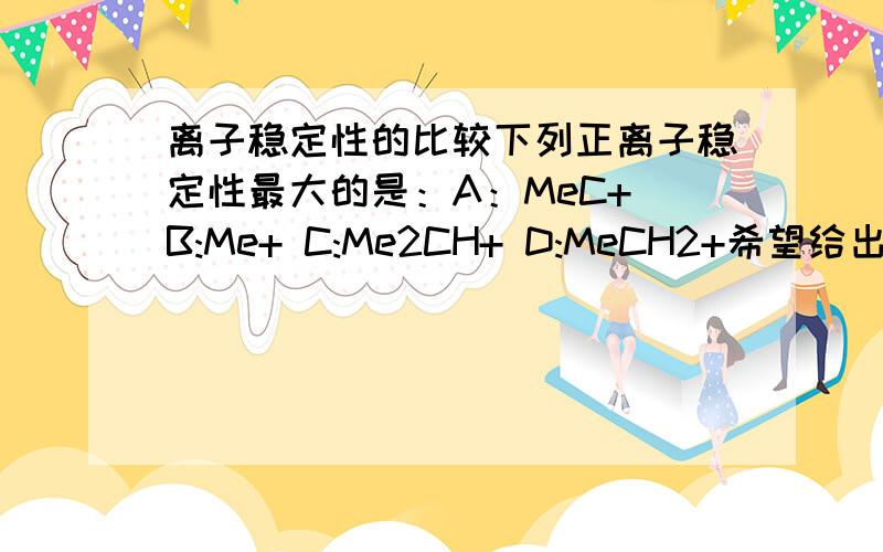 离子稳定性的比较下列正离子稳定性最大的是：A：MeC+ B:Me+ C:Me2CH+ D:MeCH2+希望给出正确答案的