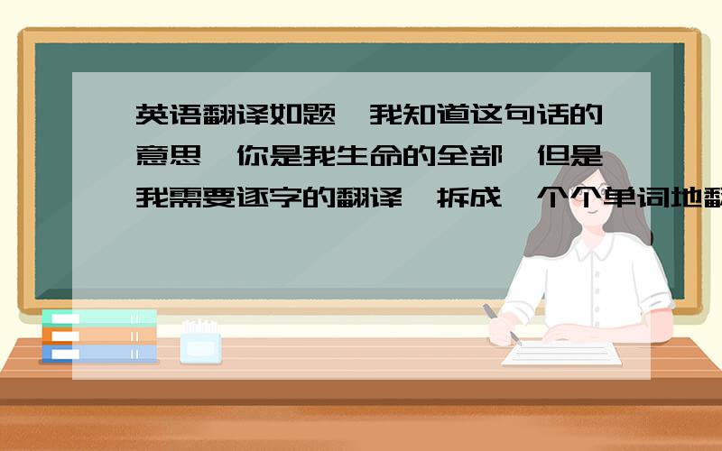 英语翻译如题,我知道这句话的意思,你是我生命的全部,但是我需要逐字的翻译,拆成一个个单词地翻译,并且给出发音,音标不方便