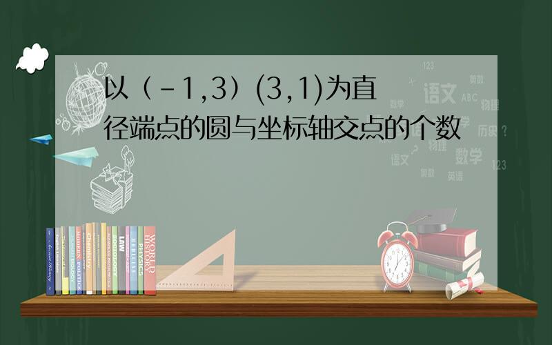 以（-1,3）(3,1)为直径端点的圆与坐标轴交点的个数