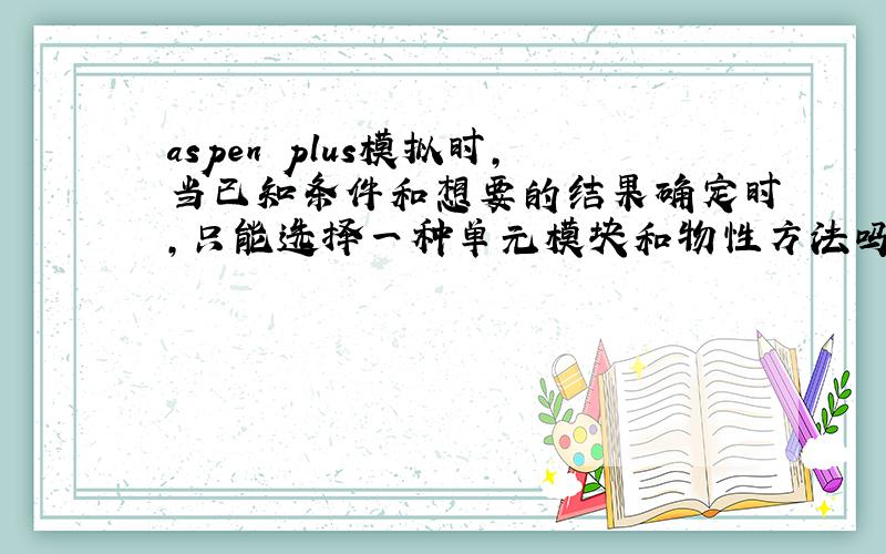 aspen plus模拟时,当已知条件和想要的结果确定时,只能选择一种单元模块和物性方法吗?