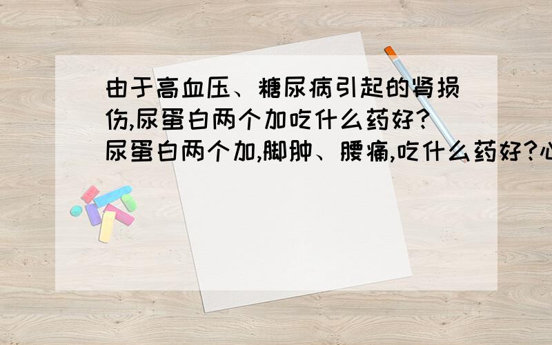 由于高血压、糖尿病引起的肾损伤,尿蛋白两个加吃什么药好?尿蛋白两个加,脚肿、腰痛,吃什么药好?心情好健康问答网