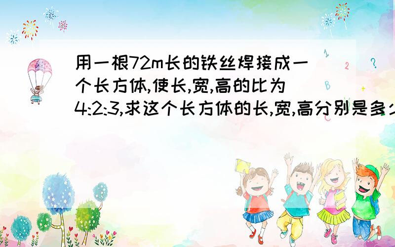 用一根72m长的铁丝焊接成一个长方体,使长,宽,高的比为4:2:3,求这个长方体的长,宽,高分别是多少.