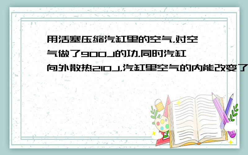 用活塞压缩汽缸里的空气，对空气做了900J的功，同时汽缸向外散热210J，汽缸里空气的内能改变了多少？