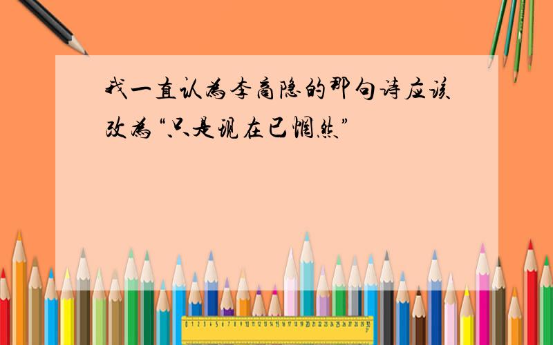 我一直认为李商隐的那句诗应该改为“只是现在已惘然”