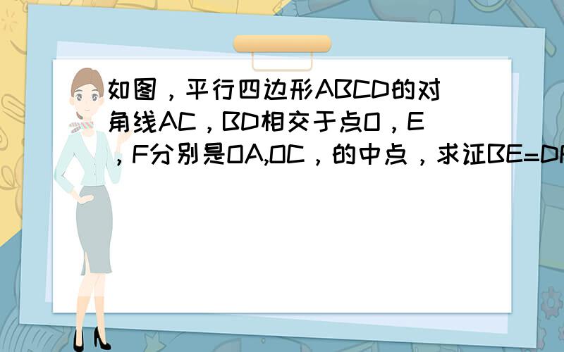 如图，平行四边形ABCD的对角线AC，BD相交于点O，E，F分别是OA,OC，的中点，求证BE=DF。