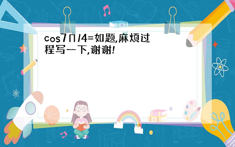 cos7Π/4=如题,麻烦过程写一下,谢谢!