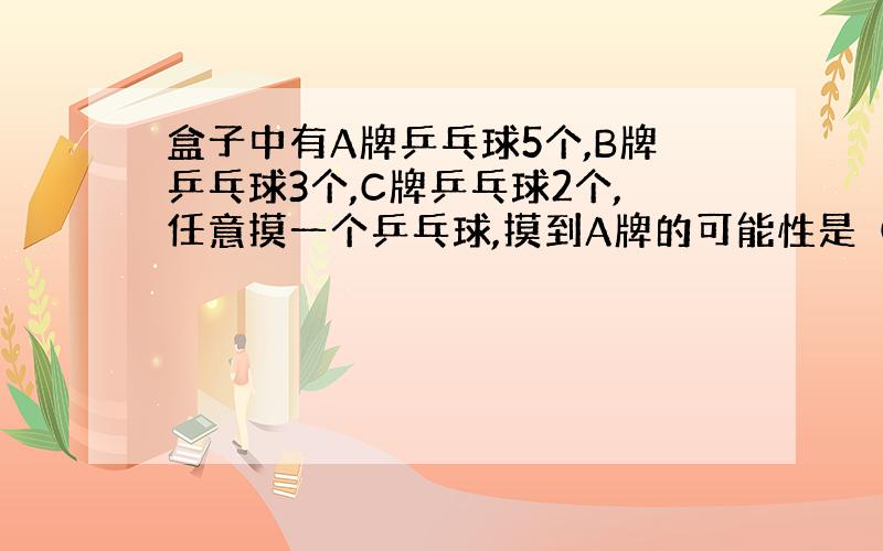 盒子中有A牌乒乓球5个,B牌乒乓球3个,C牌乒乓球2个,任意摸一个乒乓球,摸到A牌的可能性是（）.