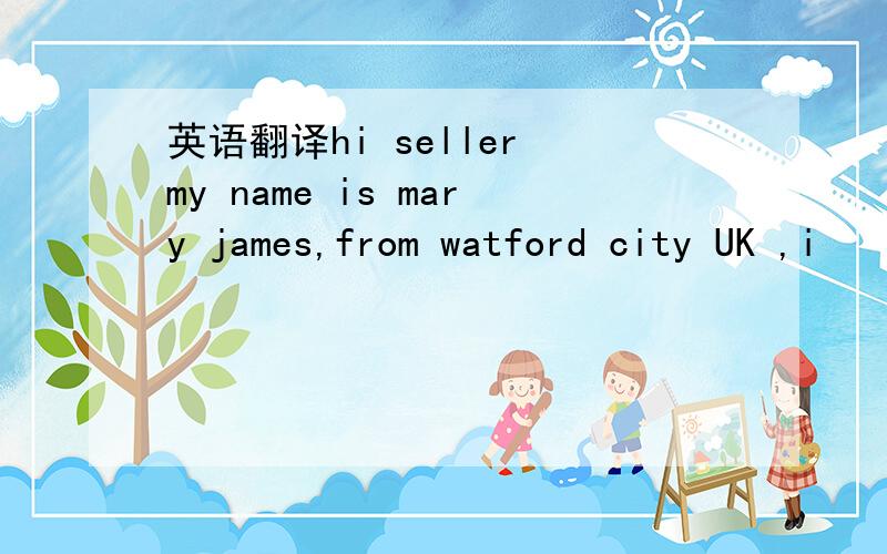 英语翻译hi seller my name is mary james,from watford city UK ,i