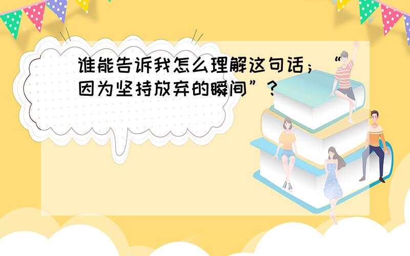 谁能告诉我怎么理解这句话；“因为坚持放弃的瞬间”?