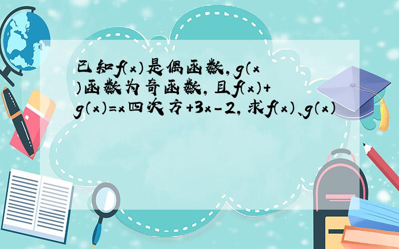 已知f（x）是偶函数,g（x）函数为奇函数,且f（x）+g（x）=x四次方+3x-2,求f（x）、g（x）