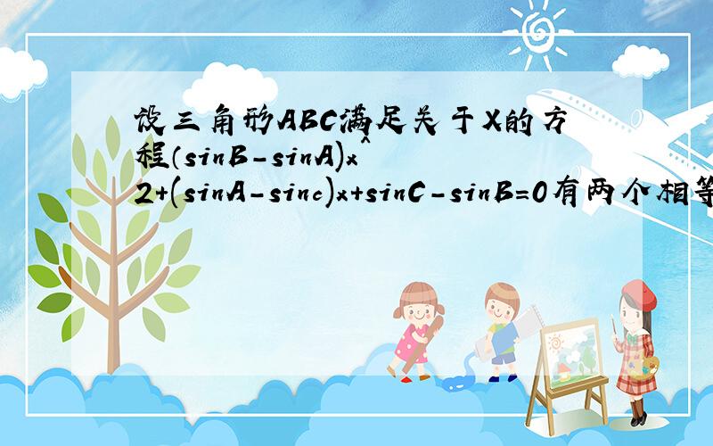 设三角形ABC满足关于X的方程（sinB-sinA)x^2+(sinA-sinc)x+sinC-sinB=0有两个相等的