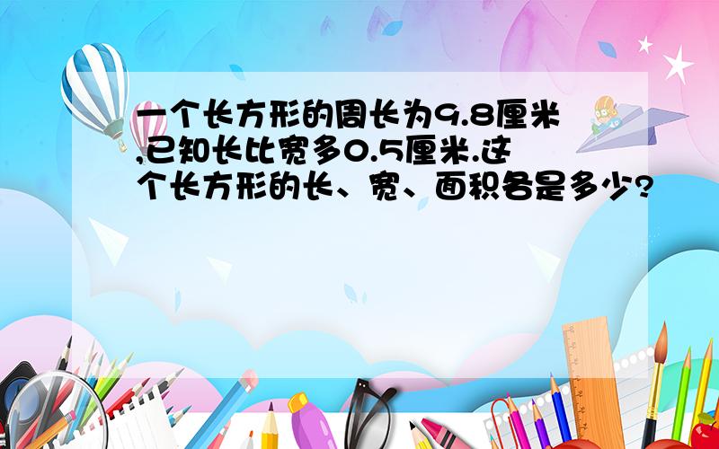 一个长方形的周长为9.8厘米,已知长比宽多0.5厘米.这个长方形的长、宽、面积各是多少?