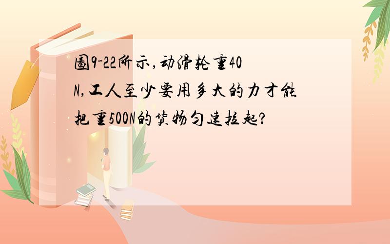 图9-22所示,动滑轮重40N,工人至少要用多大的力才能把重500N的货物匀速拉起?