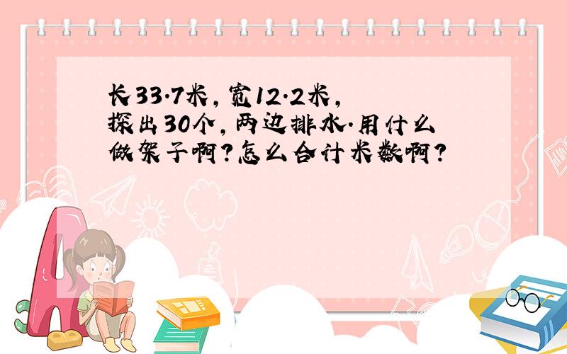 长33.7米,宽12.2米,探出30个,两边排水.用什么做架子啊?怎么合计米数啊?