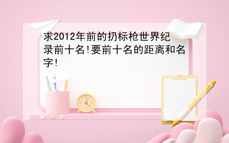 求2012年前的扔标枪世界纪录前十名!要前十名的距离和名字!