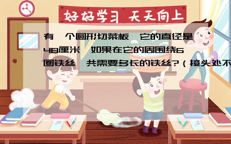 有一个圆形切菜板,它的直径是48厘米,如果在它的周围绕6圈铁丝,共需要多长的铁丝?（接头处不计）