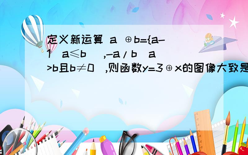 定义新运算 a ⊕b={a-1(a≤b) ,-a/b(a>b且b≠0),则函数y=3⊕x的图像大致是