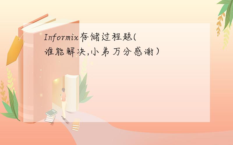 Informix存储过程题(谁能解决,小弟万分感谢）