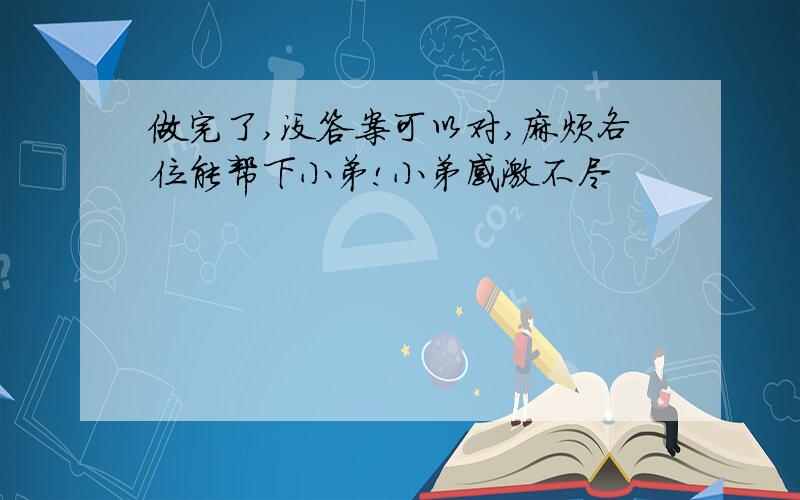 做完了,没答案可以对,麻烦各位能帮下小弟!小弟感激不尽